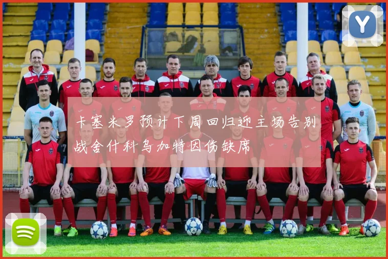 卡塞米罗预计下周回归迎主场告别战舍什科乌加特因伤缺席