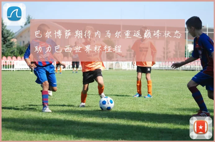 巴尔博萨期待内马尔重返巅峰状态助力巴西世界杯征程