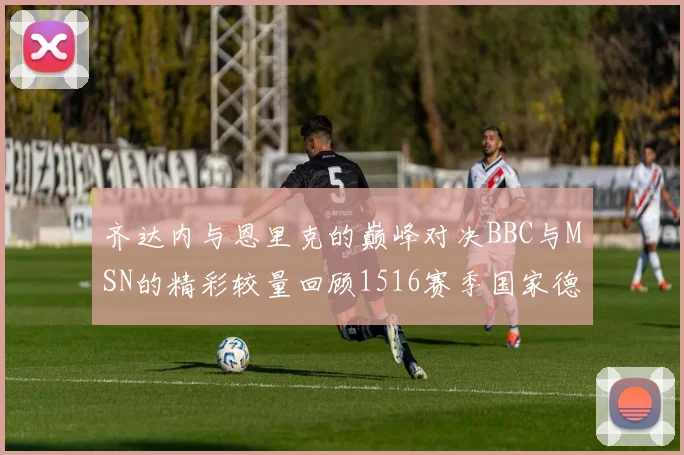 齐达内与恩里克的巅峰对决BBC与MSN的精彩较量回顾1516赛季国家德比