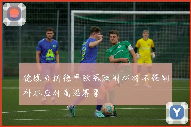德媒分析德甲欧冠欧洲杯将不强制补水应对高温赛事
