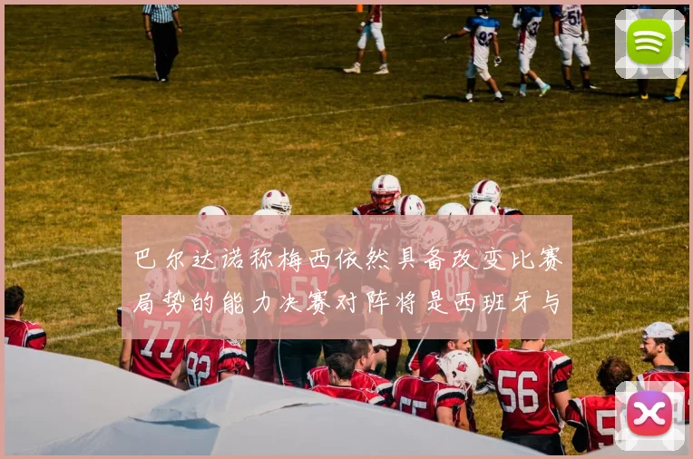 巴尔达诺称梅西依然具备改变比赛局势的能力决赛对阵将是西班牙与阿根廷