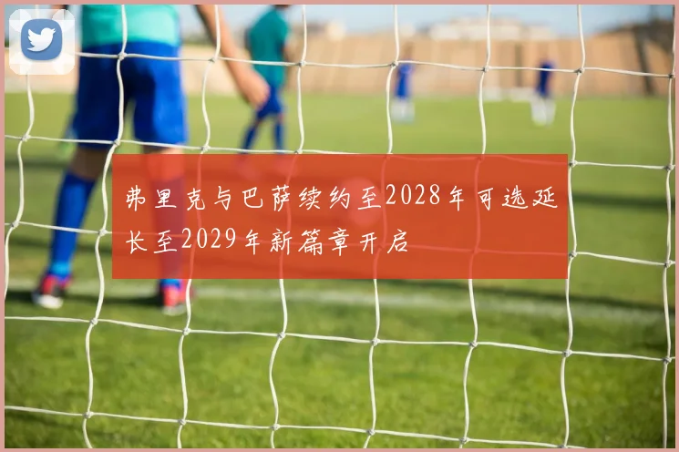 弗里克与巴萨续约至2028年可选延长至2029年新篇章开启
