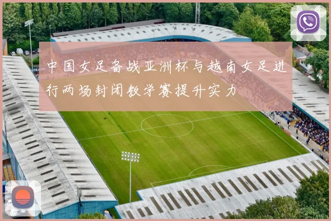 中国女足备战亚洲杯与越南女足进行两场封闭教学赛提升实力