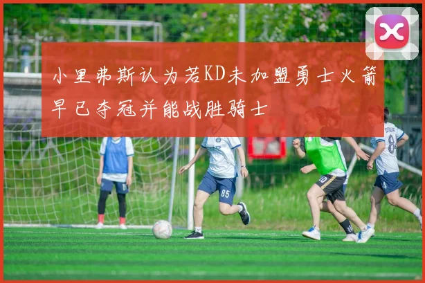 小里弗斯认为若KD未加盟勇士火箭早已夺冠并能战胜骑士