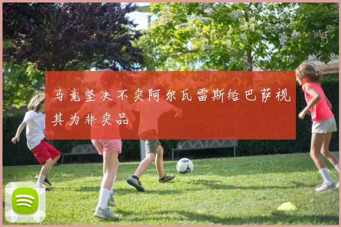 马竞坚决不卖阿尔瓦雷斯给巴萨视其为非卖品