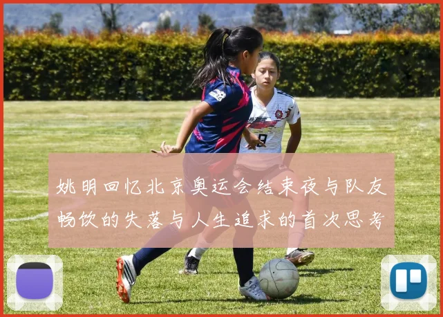 姚明回忆北京奥运会结束夜与队友畅饮的失落与人生追求的首次思考