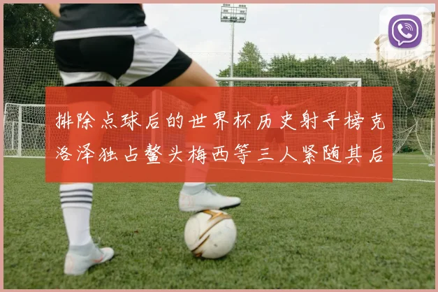 排除点球后的世界杯历史射手榜克洛泽独占鳌头梅西等三人紧随其后
