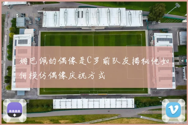 姆巴佩的偶像是C罗前队友揭秘他如何模仿偶像庆祝方式