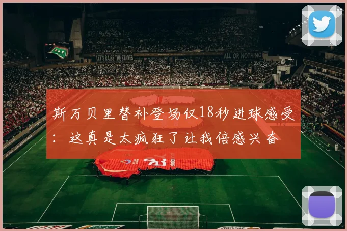 斯万贝里替补登场仅18秒进球感受：这真是太疯狂了让我倍感兴奋