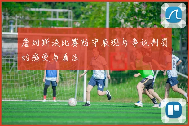 詹姆斯谈比赛防守表现与争议判罚的感受与看法