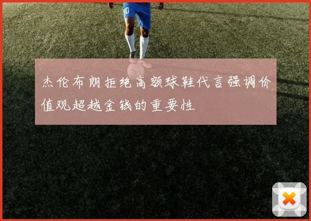 杰伦布朗拒绝高额球鞋代言强调价值观超越金钱的重要性