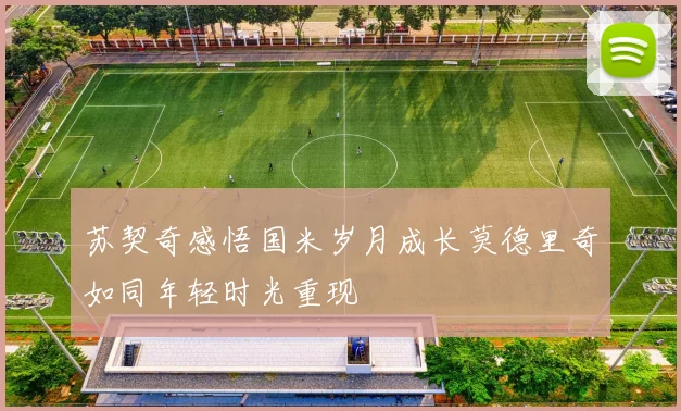 苏契奇感悟国米岁月成长莫德里奇如同年轻时光重现