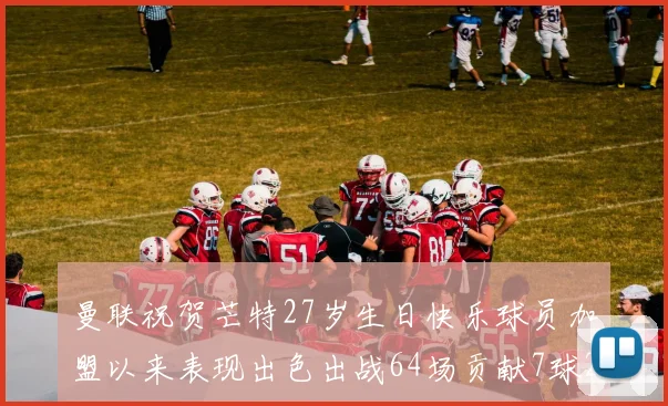 曼联祝贺芒特27岁生日快乐球员加盟以来表现出色出战64场贡献7球2助