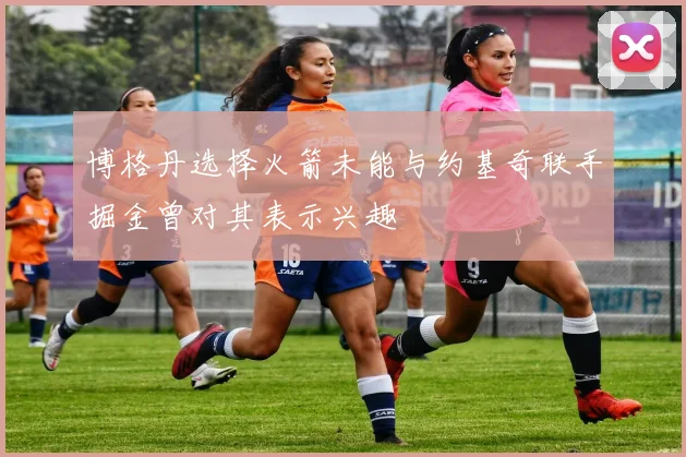 博格丹选择火箭未能与约基奇联手掘金曾对其表示兴趣