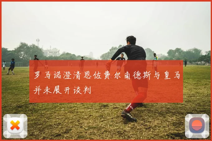 罗马诺澄清恩佐费尔南德斯与皇马并未展开谈判