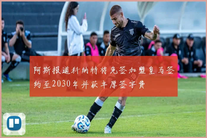 阿斯报道科纳特将免签加盟皇马签约至2030年并获丰厚签字费