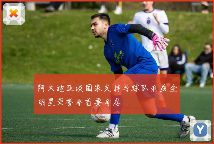 阿夫迪亚谈国家支持与球队利益全明星荣誉非首要考虑