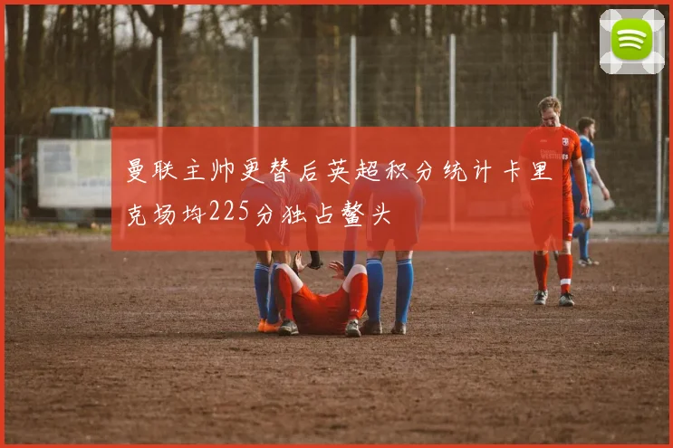 曼联主帅更替后英超积分统计卡里克场均225分独占鳌头