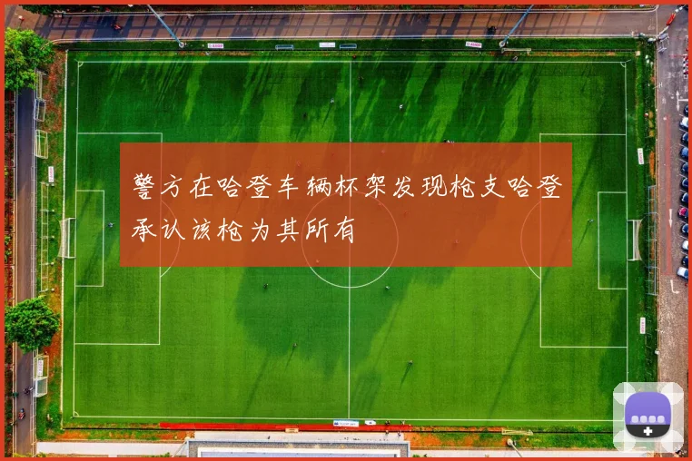 警方在哈登车辆杯架发现枪支哈登承认该枪为其所有