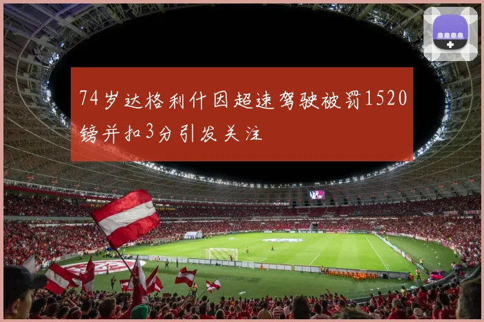 74岁达格利什因超速驾驶被罚1520镑并扣3分引发关注