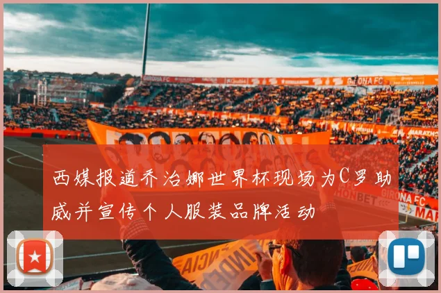 西媒报道乔治娜世界杯现场为C罗助威并宣传个人服装品牌活动